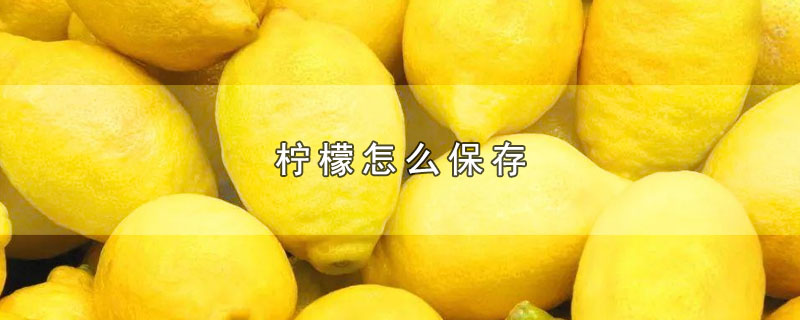 柠檬怎么保存-最新柠檬怎么保存整理解答