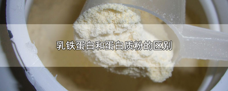 乳铁蛋白和蛋白质粉的区别-最新乳铁蛋白和蛋白质粉的区别整理解答