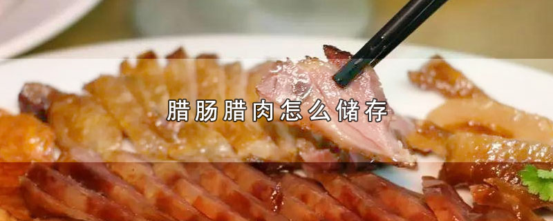 腊肠腊肉怎么储存-最新腊肠腊肉怎么储存整理解答