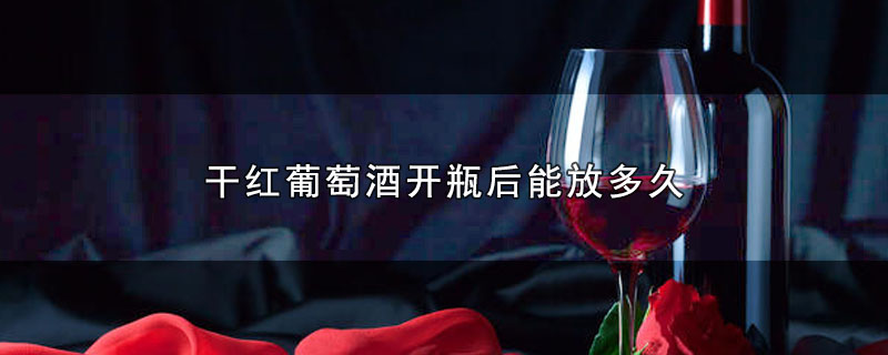 干红葡萄酒开瓶后能放多久-最新干红葡萄酒开瓶后能放多久整理解答