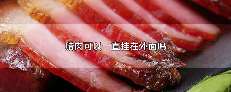 腊肉可以一直挂在外面吗-最新腊肉可以一直挂在外面吗整理解答