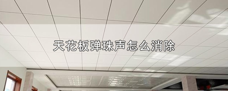 天花板弹珠声怎么消除-最新天花板弹珠声怎么消除整理解答