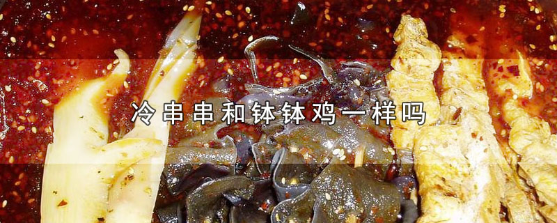 冷串串和钵钵鸡一样吗-最新冷串串和钵钵鸡一样吗整理解答