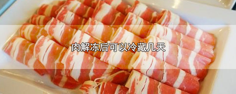 肉解冻后可以冷藏几天-最新肉解冻后可以冷藏几天整理解答