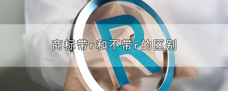 商标带r和不带r的区别-最新商标带r和不带r的区别整理解答