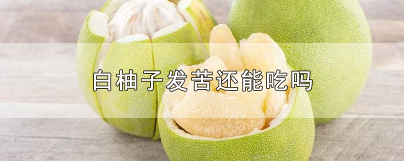 白柚子发苦还能吃吗-最新白柚子发苦还能吃吗整理解答