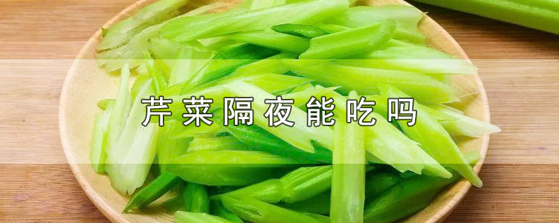 芹菜隔夜能吃吗-最新芹菜隔夜能吃吗整理解答