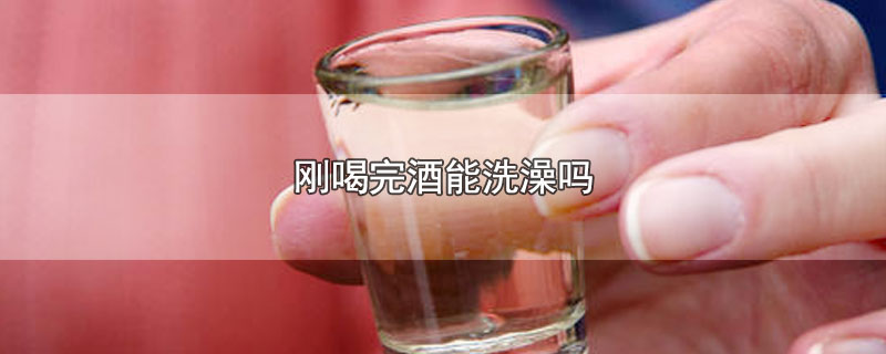 刚喝完酒能洗澡吗-最新刚喝完酒能洗澡吗整理解答