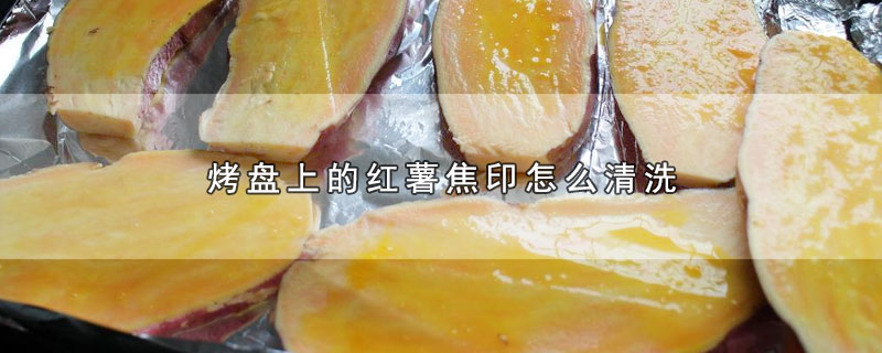 烤盘上的红薯焦印怎么清洗-最新烤盘上的红薯焦印怎么清洗整理解答