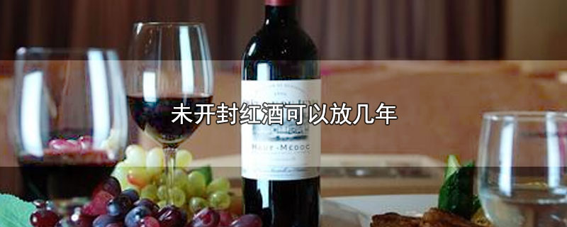 未开封红酒可以放几年-最新未开封红酒可以放几年整理解答