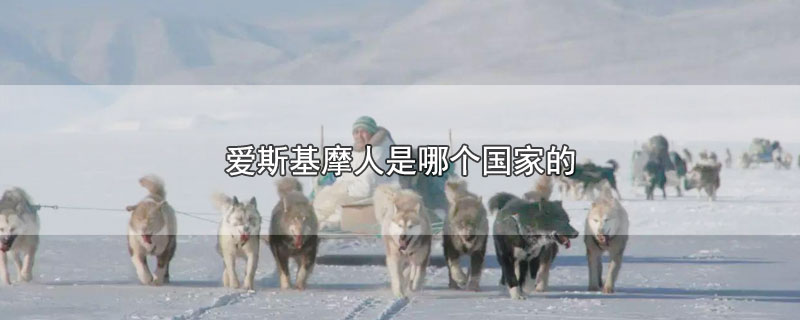 爱斯基摩人是哪个国家的-最新爱斯基摩人是哪个国家的整理解答