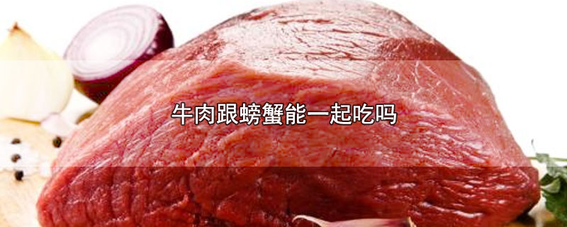 牛肉跟螃蟹能一起吃吗-最新牛肉跟螃蟹能一起吃吗整理解答