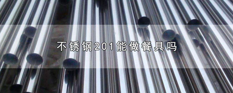 不锈钢201能做餐具吗-最新不锈钢201能做餐具吗整理解答