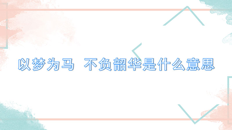 以梦为马 不负韶华是什么意思-最新以梦为马 不负韶华是什么意思整理解答