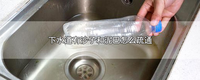 下水道有沙子和泥巴怎么疏通-最新下水道有沙子和泥巴怎么疏通整理解答