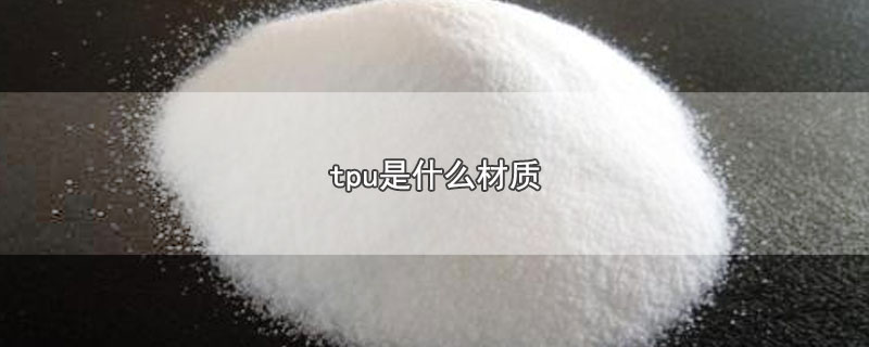 tpu是什么材质-最新tpu是什么材质整理解答