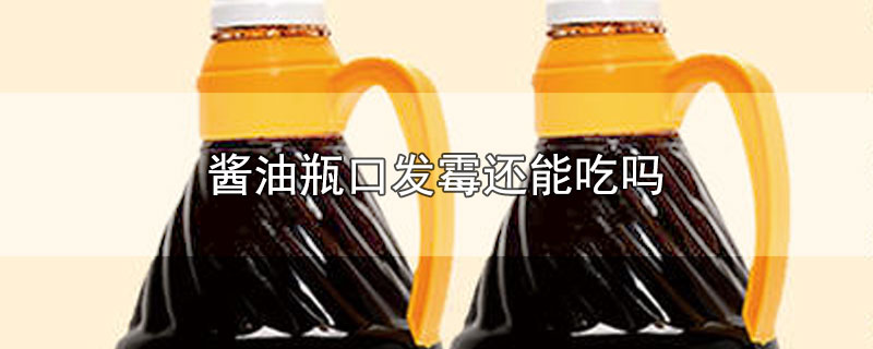 酱油瓶口发霉还能吃吗-最新酱油瓶口发霉还能吃吗整理解答