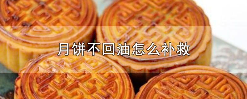 月饼不回油怎么补救-最新月饼不回油怎么补救整理解答