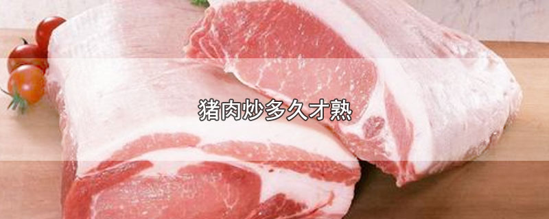 猪肉炒多久才熟-最新猪肉炒多久才熟整理解答