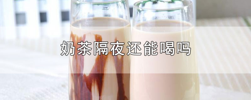 奶茶隔夜还能喝吗-最新奶茶隔夜还能喝吗整理解答