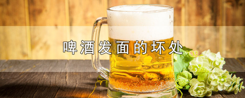 啤酒发面的坏处-最新啤酒发面的坏处整理解答