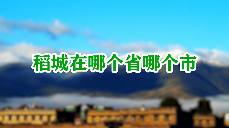 稻城在哪个省哪个市-最新稻城在哪个省哪个市整理解答