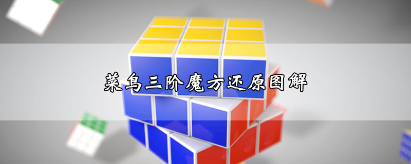 菜鸟三阶魔方还原图解-最新菜鸟三阶魔方还原图解整理解答