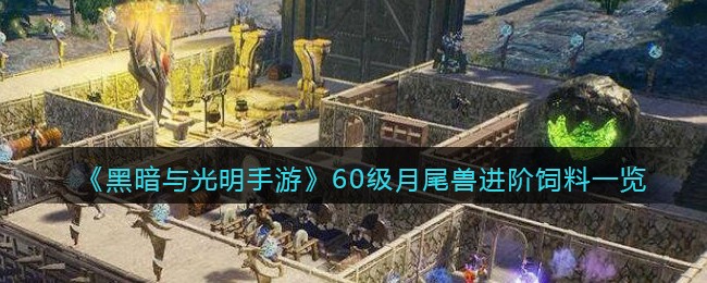 黑暗与光明手游60级月尾兽进阶饲料一览-黑暗与光明手游60级月尾兽进阶饲料怎么收集