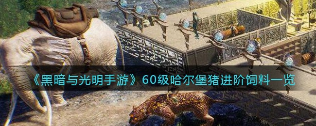 黑暗与光明手游60级哈尔堡猪进阶饲料获得方法-黑暗与光明手游60级哈尔堡猪进阶饲料怎么获得