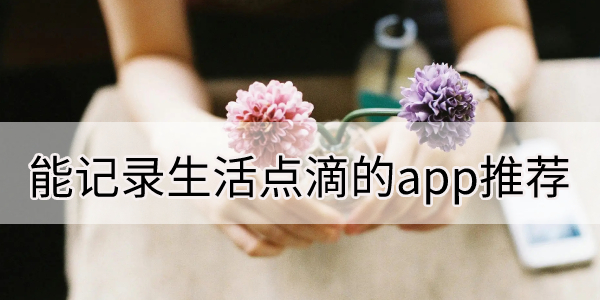 能记录生活点滴的app推荐-可以每天记录生活的软件大全