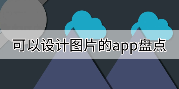 可以设计图片的app盘点-手机图片设计软件合集