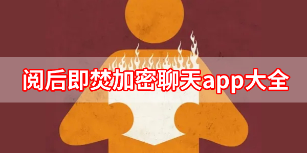 有阅后即焚功能的聊天软件推荐-阅后即焚加密聊天app大全