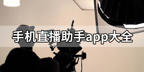 手机直播辅助工具app合集-手机直播助手app大全