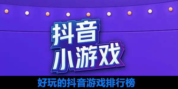 2022好玩的抖音小游戏推荐-所有抖音小游戏汇总