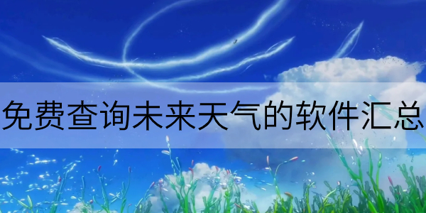 免费查询未来天气的软件汇总-可以查看未来天气预报的app大全