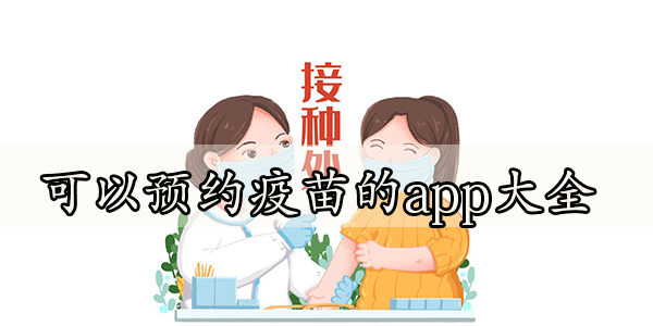 可以网上预约疫苗接种服务的app合集-可以预约疫苗的app大全