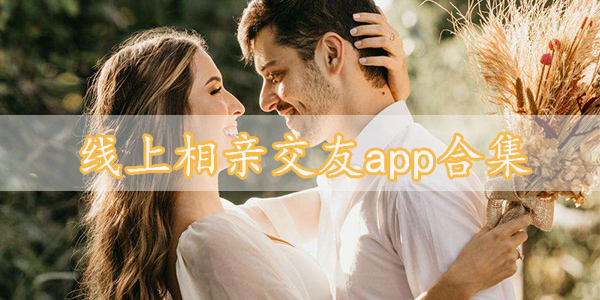 同城视频相亲交友找对象app推荐-线上相亲交友app合集