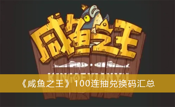 2022咸鱼之王100连抽兑换码永久有效-咸鱼之王100连抽兑换码永久有效