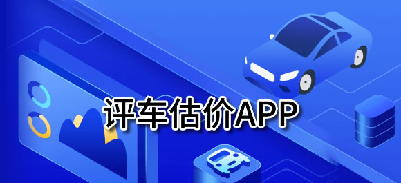 几款评车估价app推荐_评车估价软件有哪些_好玩好用的整理推荐